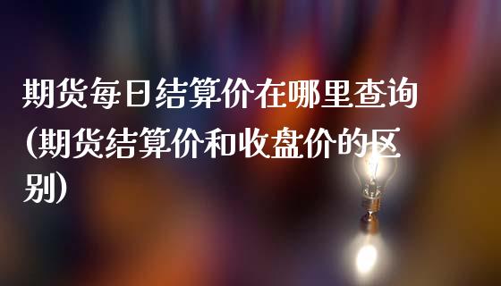 期货每日结算价在哪里查询(期货结算价和收盘价的区别) (https://www.njaxzs.com/) 期货直播间 第1张