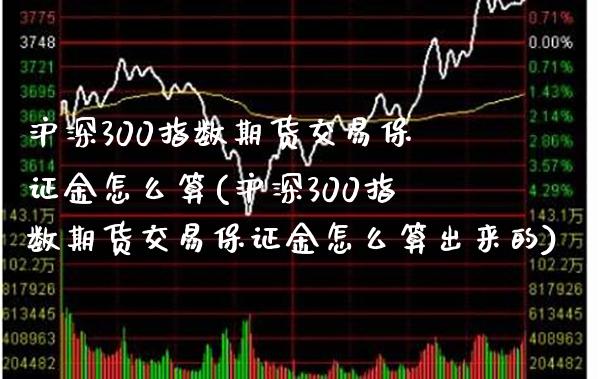 沪深300指数期货交易保证金怎么算(沪深300指数期货交易保证金怎么算出来的) (https://www.njaxzs.com/) 期货开户 第1张