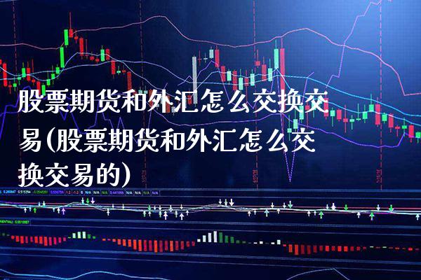 股票期货和外汇怎么交换交易(股票期货和外汇怎么交换交易的) (https://www.njaxzs.com/) 期货行情 第1张