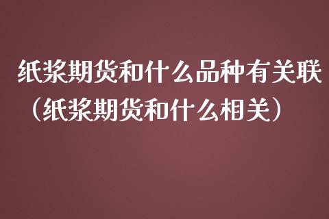 纸浆期货和什么品种有关联（纸浆期货和什么相关） (https://www.njaxzs.com/) 内盘期货 第1张