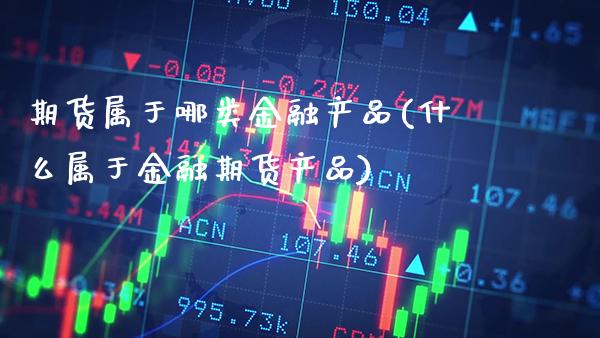 期货属于哪类金融产品(什么属于金融期货产品) 原油期货 第1张-爱新财经 期货属于哪类金融产品(什么属于金融期货产品) (https://www.njaxzs.com/) 原油期货 第1张