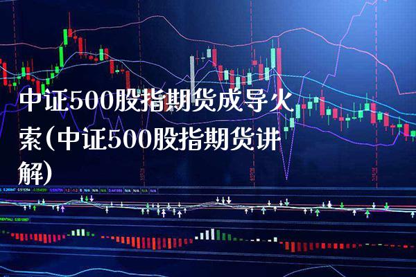 中证500股指期货成导火索(中证500股指期货讲解) (https://www.njaxzs.com/) 期货行情 第1张