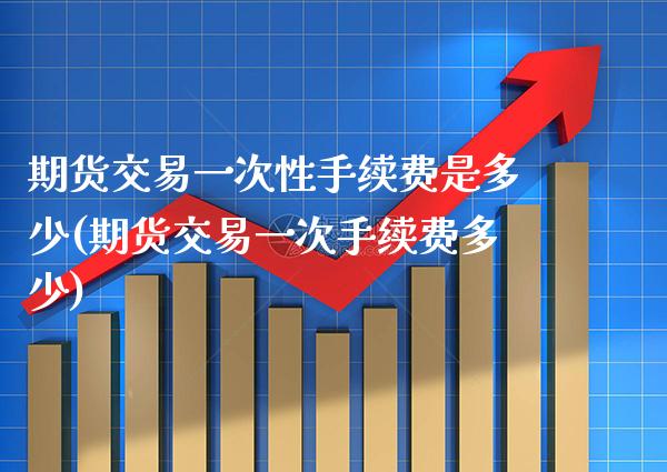 期货交易一次性手续费是多少(期货交易一次手续费多少) (https://www.njaxzs.com/) 黄金期货 第1张