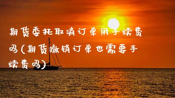 期货委托取消订单用手续费吗(期货撤销订单也需要手续费吗) (https://www.njaxzs.com/) 期货行情 第1张