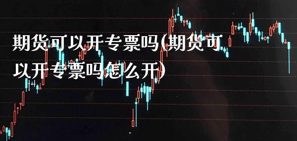 期货可以开专票吗(期货可以开专票吗怎么开) (https://www.njaxzs.com/) 期货直播间 第1张