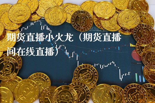 期货直播小火龙（期货直播间在线直播） (https://www.njaxzs.com/) 期货直播间 第1张