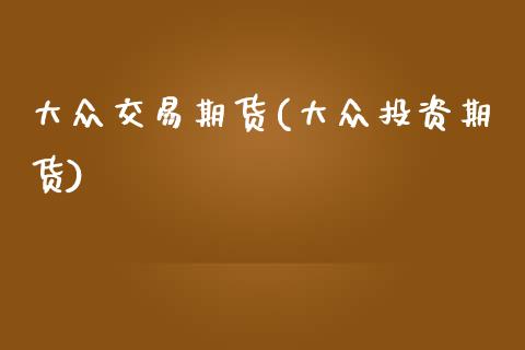大众交易期货(大众投资期货) (https://www.njaxzs.com/) 期货直播间 第1张