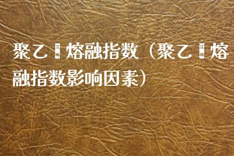 聚乙烯熔融指数（聚乙烯熔融指数影响因素） (https://www.njaxzs.com/) 内盘期货 第1张