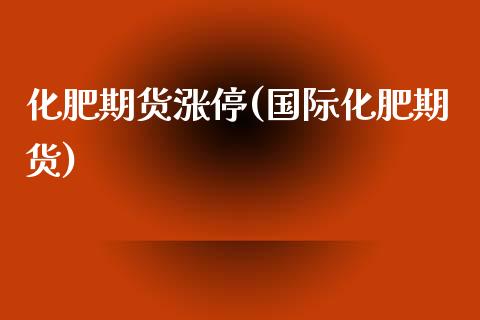 化肥期货涨停(国际化肥期货) (https://www.njaxzs.com/) 黄金期货 第1张