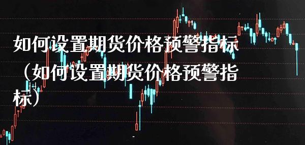 如何设置期货预警指标（如何设置期货预警指标） (https://www.njaxzs.com/) 黄金期货 第1张