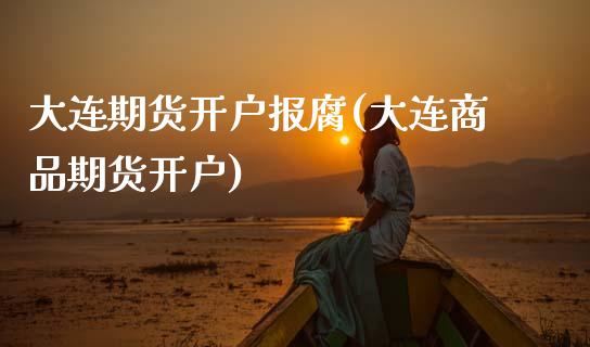 大连期货开户报腐(大连商品期货开户) (https://www.njaxzs.com/) 期货投资 第1张