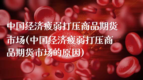 中国经济疲弱打压商品期货市场(中国经济疲弱打压商品期货市场的原因) (https://www.njaxzs.com/) 期货直播间 第1张
