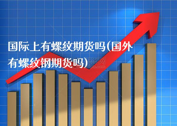 国际上有螺纹期货吗(国外有螺纹钢期货吗) (https://www.njaxzs.com/) 期货直播间 第1张