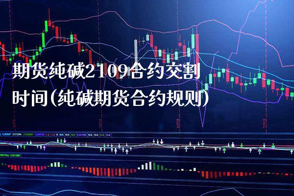 期货纯碱2109合约交割时间(纯碱期货合约规则) (https://www.njaxzs.com/) 原油期货 第1张