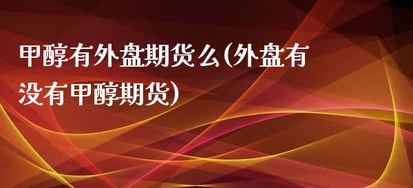 甲醇有外盘期货么(外盘有没有甲醇期货) (https://www.njaxzs.com/) 黄金期货 第1张