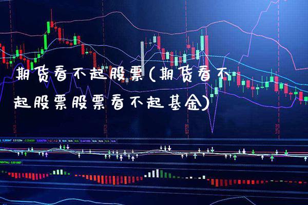 期货看不起股票(期货看不起股票股票看不起基金) (https://www.njaxzs.com/) 期货直播间 第1张