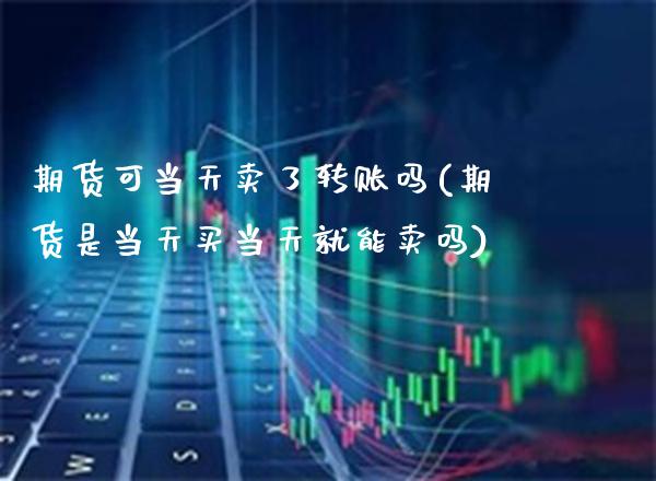 期货可当天卖了转账吗(期货是当天买当天就能卖吗) (https://www.njaxzs.com/) 期货行情 第1张