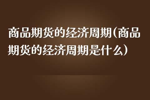 商品期货的经济周期(商品期货的经济周期是什么) (https://www.njaxzs.com/) 期货直播间 第1张