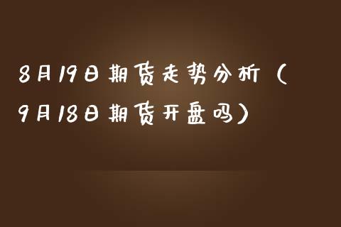 8月19日期货走势分析（9月18日期货吗） (https://www.njaxzs.com/) 期货直播间 第1张