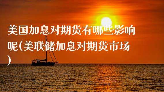 美国加息对期货有哪些影响呢(美联储加息对期货市场) (https://www.njaxzs.com/) 期货直播间 第1张