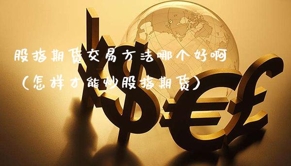 股指期货交易方法哪个好啊(怎样才能炒股指期货) 期货直播间 第1张-爱新财经 股指期货交易方法哪个好啊(怎样才能炒股指期货) (https://www.njaxzs.com/) 期货直播间 第1张