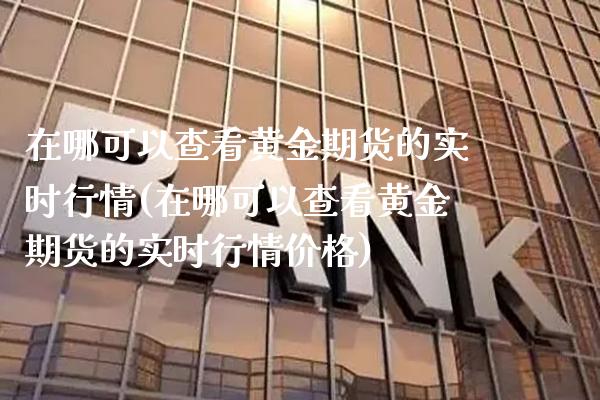 在哪可以查看黄金期货的实时行情(在哪可以查看黄金期货的实时行情价格) (https://www.njaxzs.com/) 期货行情 第1张