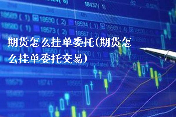 期货怎么挂单委托(期货怎么挂单委托交易) (https://www.njaxzs.com/) 期货直播间 第1张