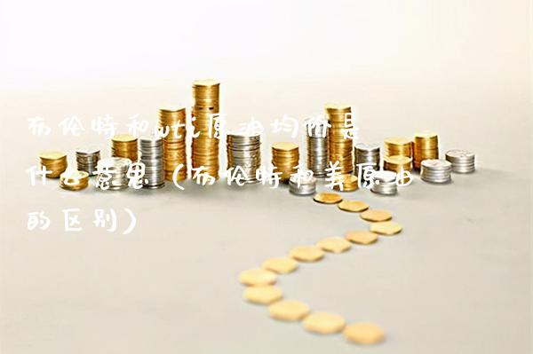 布伦特和wti原油是什么意思（布伦特和美原油的区别） (https://www.njaxzs.com/) 期货行情 第1张