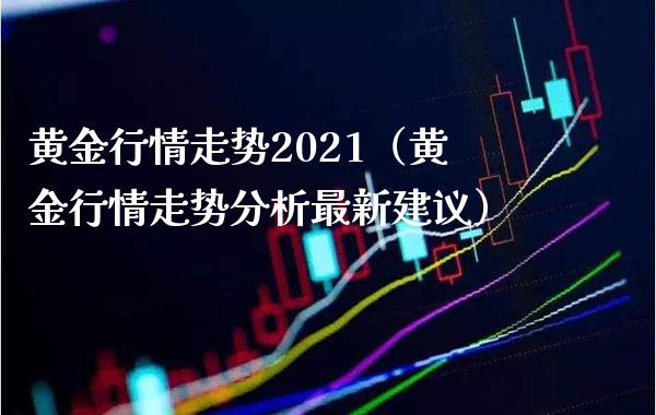 黄金行情走势2021（黄金行情走势分析最新建议） (https://www.njaxzs.com/) 期货直播间 第1张