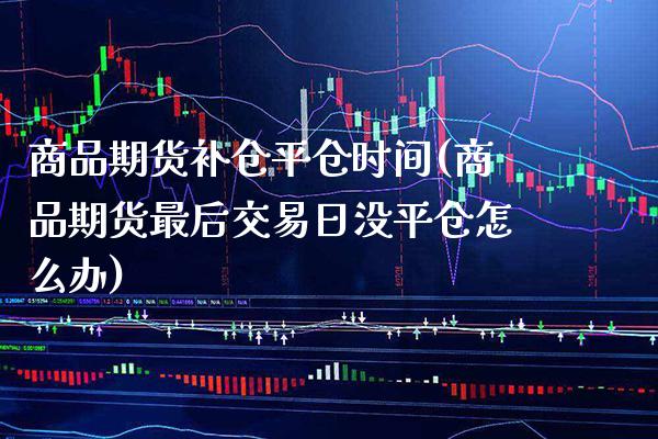 商品期货补仓平仓时间(商品期货最后交易日没平仓怎么办) (https://www.njaxzs.com/) 期货开户 第1张