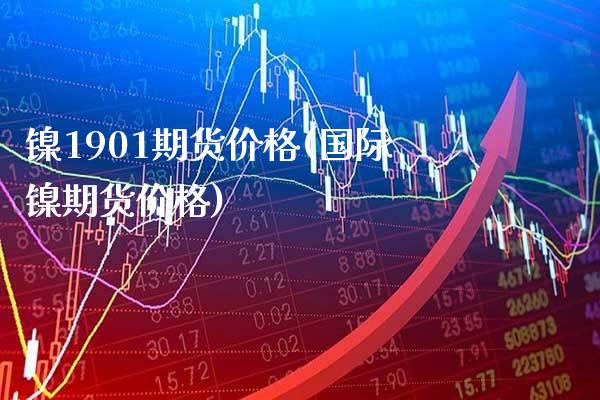 镍1901期货价格(国际镍期货价格) (https://www.njaxzs.com/) 期货投资 第1张