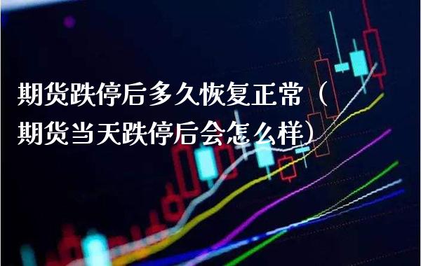 期货跌停后多久恢复正常（期货当天跌停后会怎么样） (https://www.njaxzs.com/) 期货直播间 第1张