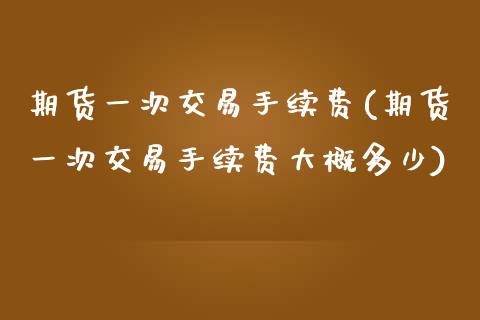 期货一次交易手续费(期货一次交易手续费大概多少) (https://www.njaxzs.com/) 期货行情 第1张