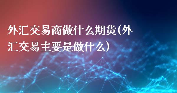 外汇交易商做什么期货(外汇交易主要是做什么) (https://www.njaxzs.com/) 期货开户 第1张