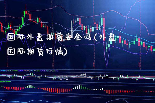 国际外盘期货安全吗(外盘国际期货行情) (https://www.njaxzs.com/) 期货直播间 第1张