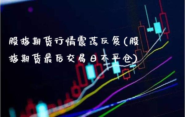 股指期货行情震荡反复(股指期货最后交易日不平仓) (https://www.njaxzs.com/) 期货直播间 第1张