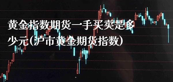 黄金指数期货一手买卖是多少元(沪市黄金期货指数) (https://www.njaxzs.com/) 期货投资 第1张