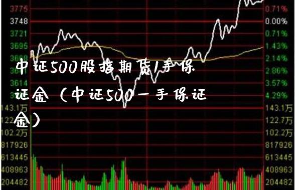 中证500股指期货1手保证金（中证500一手保证金） (https://www.njaxzs.com/) 期货直播间 第1张