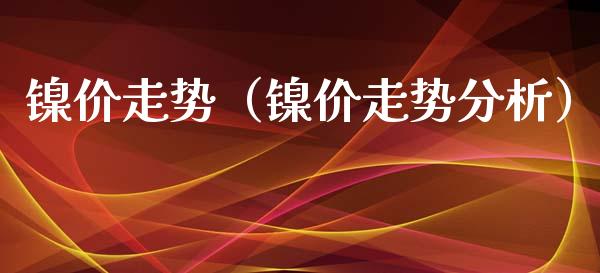 镍价走势（镍价走势分析） (https://www.njaxzs.com/) 内盘期货 第1张