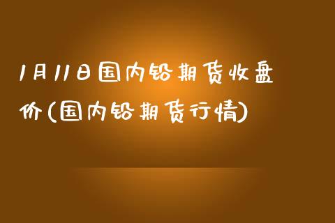 1月11日国内铅期货收盘价(国内铅期货行情) (https://www.njaxzs.com/) 原油期货 第1张