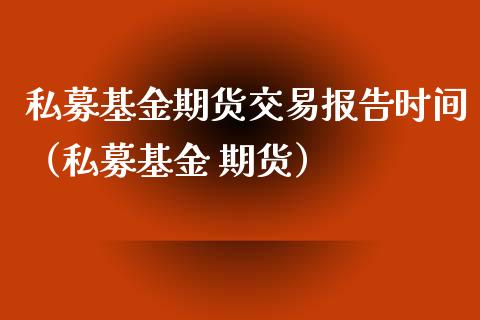 私募基金期货交易报告时间（私募基金 期货） (https://www.njaxzs.com/) 期货直播间 第1张