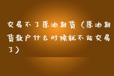 交易不了原油期货（原油期货散户什么时候就不能交易了） (https://www.njaxzs.com/) 原油期货 第1张