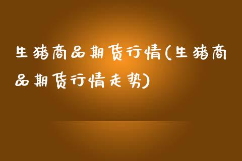 生猪商品期货行情(生猪商品期货行情走势) (https://www.njaxzs.com/) 期货行情 第1张