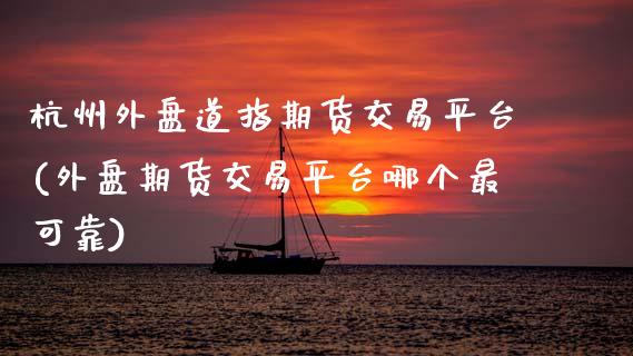 杭州外盘道指期货交易平台(外盘期货交易平台哪个最可靠) (https://www.njaxzs.com/) 内盘期货 第1张