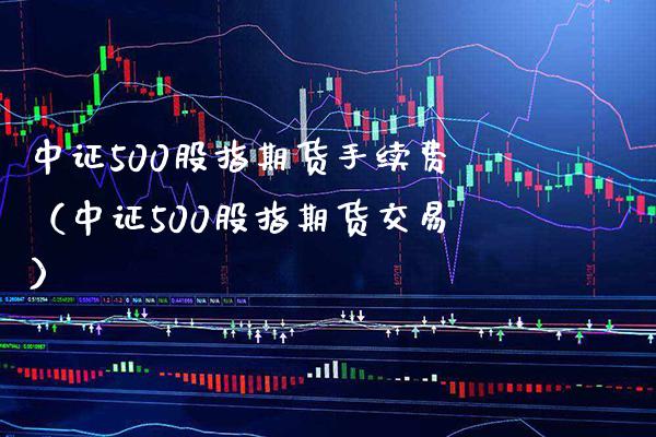 中证500股指期货手续费（中证500股指期货交易） (https://www.njaxzs.com/) 黄金期货 第1张