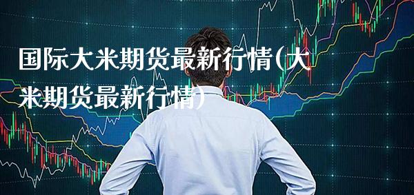 国际大米期货最新行情(大米期货最新行情) (https://www.njaxzs.com/) 原油期货 第1张