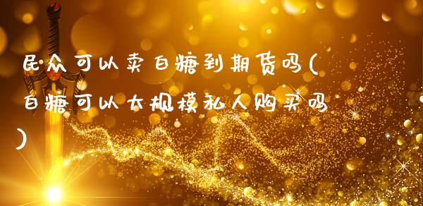 民众可以卖白糖到期货吗(白糖可以大规模私人购买吗) (https://www.njaxzs.com/) 原油期货 第1张