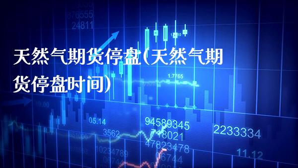 天然气期货停盘(天然气期货停盘时间) (https://www.njaxzs.com/) 期货直播间 第1张