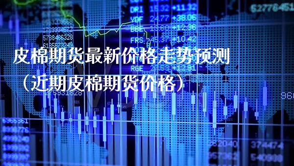 皮棉期货最新走势预测（近期皮棉期货） (https://www.njaxzs.com/) 期货直播间 第1张