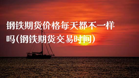 钢铁期货价格每天都不一样吗(钢铁期货交易时间) (https://www.njaxzs.com/) 期货投资 第1张